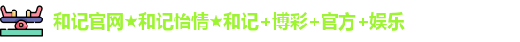 和记官网★和记怡情★和记+博彩+官方+娱乐